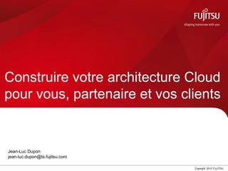 0 Copyright 2013 FUJITSU
Construire votre architecture Cloud
pour vous, partenaire et vos clients
Jean-Luc Dupon
jean-luc.dupon@ts.fujitsu.com
 