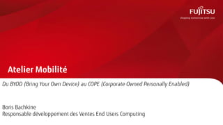 Atelier Mobilité
Du BYOD (Bring Your Own Device) au COPE (Corporate Owned Personally Enabled)
Boris Bachkine
Responsable développement des Ventes End Users Computing
 