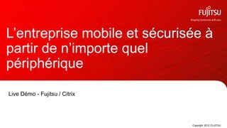 L’entreprise mobile et sécurisée à
partir de n’importe quel
périphérique

Live Démo - Fujitsu / Citrix




                               Copyright 2012 FUJITSU
 