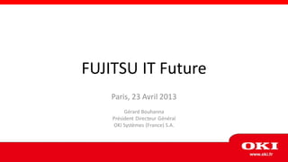 FUJITSU IT Future
    Paris, 23 Avril 2013
         Gérard Bouhanna
    Président Directeur Général
     OKI Systèmes (France) S.A.
 