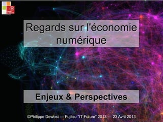 ©Philippe Dewost — Fujitsu "IT Future" 2013 — 23 Avril 2013
Enjeux & Perspectives
Regards sur l'économie
numérique
 