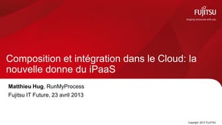 Composition et intégration dans le Cloud: la
nouvelle donne du iPaaS
Matthieu Hug, RunMyProcess
Fujitsu IT Future, 23 avril 2013



                                          Copyright 2013 FUJITSU
 