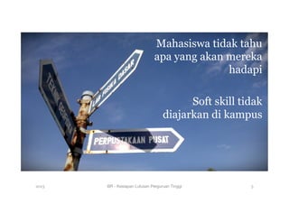Mahasiswa tidak tahu
apa yang akan mereka
hadapi
Soft skill tidak
diajarkan di kampus
2013 BR - Kesiapan Lulusan Perguruan Tinggi
 5
 