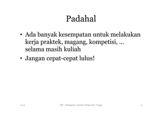 Padahal
•  Ada banyak kesempatan untuk melakukan
kerja praktek, magang, kompetisi, …
selama masih kuliah
•  Jangan cepat-cepat lulus!
2013 BR - Kesiapan Lulusan Perguruan Tinggi
 9
 