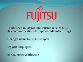 Established in 1935 as Fuji Tsushinki Selzo (Fuji Telecommunications Equipment Manufacturing) Changes name to Fujitsu in 1967185,928 Employees70 Countries Worldwide