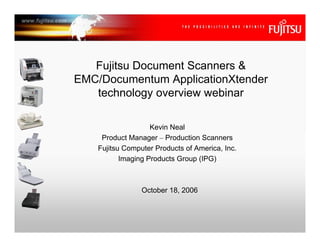 Fujitsu Document Scanners &
EMC/Documentum ApplicationXtender
   technology overview webinar

                    Kevin Neal
     Product Manager – Production Scanners
    Fujitsu Computer Products of America, Inc.
           Imaging Products Group (IPG)



                 October 18, 2006
 