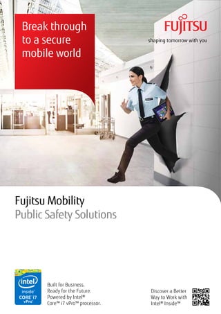 Break through
to a secure
mobile world
Built for Business.
Ready for the Future.
Powered by Intel®
Core™ i7 vPro™ processor.
Discover a Better
Way to Work with
Intel® Inside™
Fujitsu Mobility
Public Safety Solutions
 