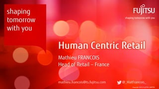Copyright 2015 FUJITSU LIMITED
Human Centric Retail
Mathieu FRANCOIS
Head of Retail – France
mathieu.francois@ts.fujitsu.com @_MatFrancois_
shaping
tomorrow
with you
 