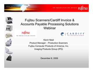 Fujitsu Scanners/Cardiff Invoice &
Accounts Payable Processing Solutions
              Webinar


                    Kevin Neal
     Product Manager – Production Scanners
    Fujitsu Computer Products of America, Inc.
           Imaging Products Group (IPG)



                December 6, 2006
 