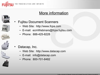 More information Fujitsu Document Scanners Web Site:  http://www.fcpa.com E-mail:  [email_address] Phone:  888-425-8228 Datacap, Inc. Web Site:  http://www.datacap.com E-mail:  [email_address] Phone:  800-701-8482 