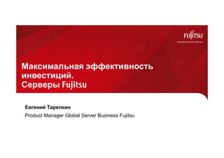 Максимальная эффективность
инвестиций.
Серверы Fujitsu
Евгений Тарелкин
Product Manager Global Server Business Fujitsu
 