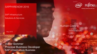 0INTERNAL USE ONLYINTERNAL USE ONLY Copyright 2016 FUJITSU
powered by
Human Centric
Innovation
powered by
SAPPHIRENOW 2016
SAP Infrastructure
Solutions & Services
May 2016
Volker Sommer
Principal Business Developer
SAP Infrastructure Business
 