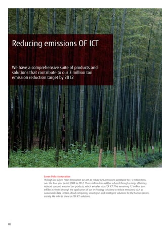 Reducing emissions OF ICT

     We have a comprehensive suite of products and
     solutions that contribute to our 3 million ton
     emission reduction target by 2012




                      Green Policy Innovation
                      Through our Green Policy Innovation we aim to reduce GHG emissions worldwide by 15 million tons,
                      over the four year period 2008 to 2012. Three million tons will be reduced through energy efficiency,
                      reduced size and waste of our products, which we refer to as ‘OF ICT’. The remaining 12 million tons
                      will be achieved through the application of our technology solutions to reduce emissions such as
                      sustainable data centers, cloud computing, smart grids and intelligent solutions for the human centric
                      society. We refer to these as ‘BY ICT’ solutions.




08
 