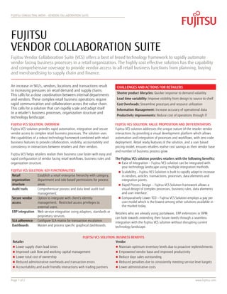 Fujitsu Consulting indIA - Vendor COllaboration Suite




Fujitsu
Vendor Collaboration Suite
Fujitsu Vendor Collaboration Suite (VCS) offers a best of breed technology framework to rapidly automate
vendor facing business processes in a retail organization. The highly cost effective solution has the capability
and comprehensive coverage to provide vendor access to all retail business functions from planning, buying
and merchandising to supply chain and finance.

An increase in SKU’s, vendors, locations and transactions result                Challenges and Actions for Retailers
in increasing pressures on retail demand and supply chains.
                                                                                Shorter product lifecycles: Quicker response to demand volatility
This calls for a close coordination between internal departments
and vendors. These complex retail business operations require                   Lead time variability: Improve visibility from design to source to shelf
rapid communication and collaboration across the value chain.                   Cost Overheads: Streamline processes and resource utilization
This calls for a solution that can rapidly scale and adapt itself               Information Management: Increase accuracy of operational data
to a retailer’s business processes, organization structure and
                                                                                Productivity improvements: Reduce cost of operations through IT
technology landscape.
Fujitsu VCS Solution: Overview                                                 Fujitsu VCS Solution: Value Proposition and Differentiators
Fujitsu VCS solution provides rapid automation, integration and secure         Fujitsu VCS solution addresses the unique nature of the retailer vendor
vendor access to complex retail business processes. The solution uses          interactions by providing a visual development platform which allows
the capabilities of a robust technology framework combined with retail         automation and integration of processes and workflows, with zero code
business features to provide collaboration, visibility, accountability and     deployment. Retail ready features of the solution, and a user based
consistency in interactions between retailers and their vendors.               pricing model, ensures retailers realise cost savings as their vendor base
                                                                               and number of business process grow.
Fujitsu VCS helps retailers realize their business case faster with easy and
rapid configuration of vendor facing retail workflows, business rules and      The Fujitsu VCS solution provides retailers with the following benefits:
organization structure.                                                          „„ Ease of Integration – Fujitsu VCS solution can be integrated with
                                                                                    your technology landscape using multiple integration methods.
Fujitsu VCS Solution: Key Functionalities                                        „„ Scalability – Fujitsu VCS Solution is built to rapidly adapt to increase
 Retail          Establish a retail enterprise hierarchy with category,             in vendors, articles, transactions, processes, data elements and
 organization    department and role based permissions for process                  integration points.
 structure       areas.                                                          „„ Rapid Process Design – Fujitsu VCS Solution framework allows a
 Audit trails    Comprehensive process and data level audit trail                   visual design of complex processes, business rules, data elements
                 management.                                                        and user interface.
 Secure vendor   Option to integrate with client’s identity                      „„ Comparatively Lower TCO – Fujitsu VCS Solution employs a pay per
 access          management. Restricted access privileges to                        user model which is the lowest among other solutions available in
                 external users.                                                    the market today.
 ERP integration Web service integration using adaptors, standards or
                                                                               Retailers who are already using portalware, ERP extensions or BPM
                 proprietary services.
                                                                               can look towards extending their future needs through a seamless
 SLA adherence Configure SLA matrix for transaction escalation.                integration with the Fujitsu VCS solution without disrupting current
 Dashboards      Master and process specific graphical dashboards.             technology landscape.


                                                      Fujitsu VCS Solution: Business Benefits
 Retailer                                                                  Vendor
 „„ Lower supply chain lead times                                              „„ Maintain optimum inventory levels due to proactive replenishments
 „„ Improved cash flow and working capital management                          „„ Empowered vendor base and improved productivity
 „„ Lower total cost of ownership                                              „„ Reduce days sales outstanding
 „„ Reduced administrative overheads and transaction errors                    „„ Reduced penalties due to consistently meeting service level targets
 „„ Accountability and audit friendly interactions with trading partners       „„ Lower administrative costs



Page 1 of 2                                                                                                                                  www.fujitsu.com
 