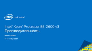 Intel® Xeon® Processor E5-2600 v3 Производительность 
Игорь Сысоев 
17 сентября 2014  