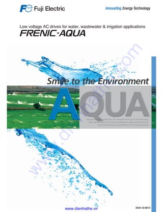 AQUAHigh performance enabled by the comprehensive use of Fuji technology.
Easy maintenance for the end-user.Maintains safety and protects the
environment.Opens up possibilities for the new generation.
Low voltage AC drives for water, wastewater & irrigation applications
24A1-E-0013
Smile to the Environment
www.dienhathe.vn
www.dienhathe.com
 