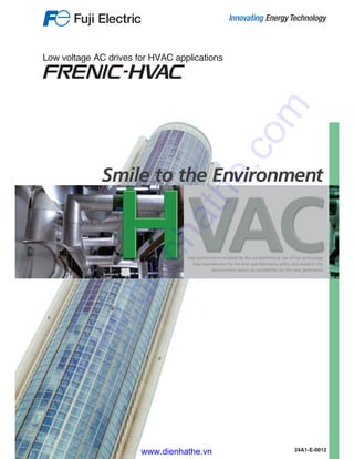 Low voltage AC drives for HVAC applications
24A1-E-0012
HVACHigh performance enabled by the comprehensive use of Fuji technology.
Easy maintenance for the end-user.Maintains safety and protects the
environment.Opens up possibilities for the new generation.
Smile to the Environment
www.dienhathe.vn
www.dienhathe.com
 