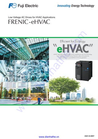 -eHVAC
Low Voltage AC Drives for HVAC Applications
24A1-E-0097
eHVAC
Efficient for Ecology
eHVAC High performance enabled by the comprehensive use of Fuji technology.
Easy maintenance for the end-user.Maintains safety and protects the
environment.Opens up possibilities for the new generation.
www.dienhathe.vn
www.dienhathe.com
 