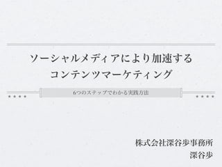 ソーシャルメディアにより加速する
 コンテンツマーケティング
    6つのステップでわかる実践方法




                株式会社深谷歩事務所
                       深谷歩
 