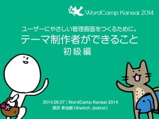 テーマ制作者ができること
ユーザーにやさしい管理画面をつくるために。
2014.06.07 | WordCamp Kansai 2014
深沢 幸治郎（@witch_doktor）
初 級 編
 