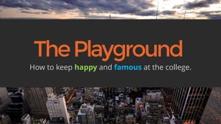 The Playground 
How to keep happy and famous at the college. 
 