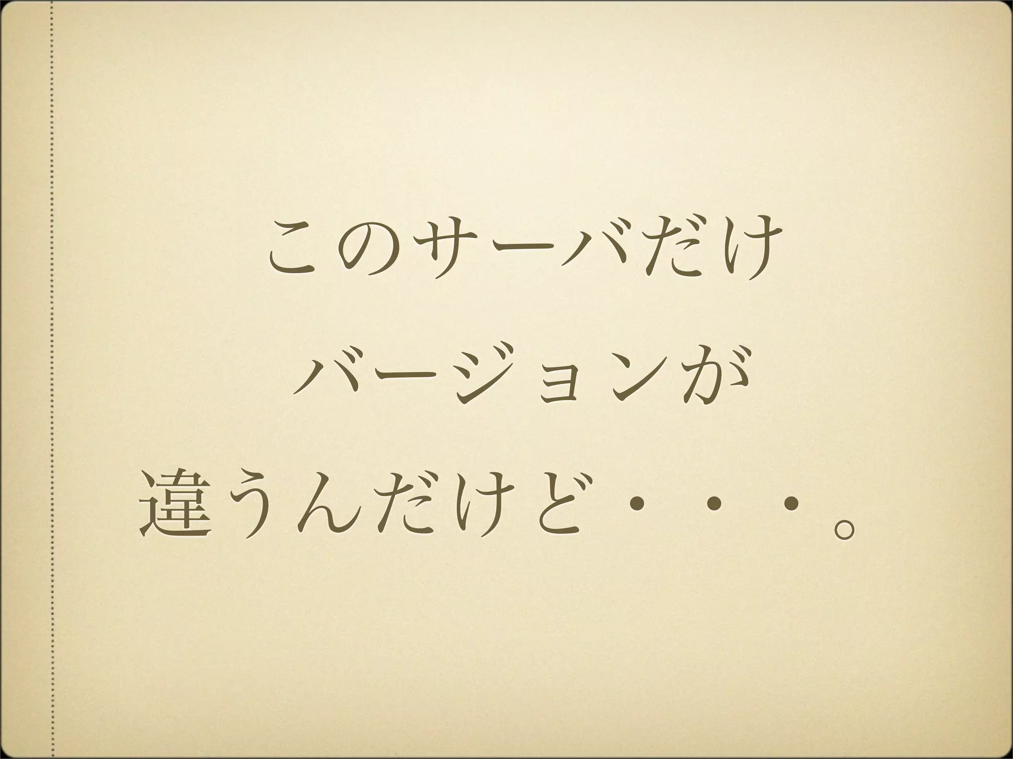 このサーバだけ
  バージョンが
違うんだけど・・・。
 