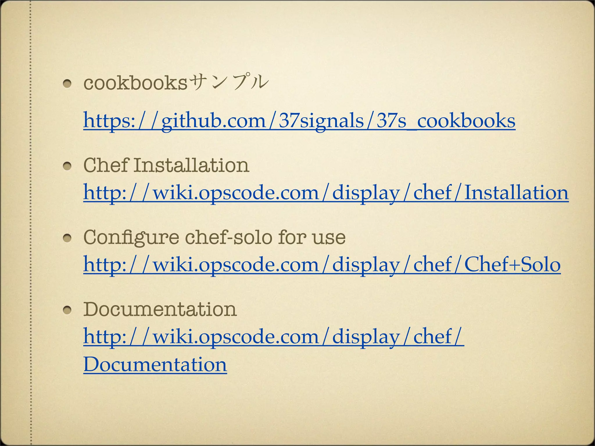 cookbooksサンプル
https://github.com/37signals/37s_cookbooks

Chef Installation
http://wiki.opscode.com/display/chef/Installation

Conﬁgure chef-solo for use
http://wiki.opscode.com/display/chef/Chef+Solo

Documentation
http://wiki.opscode.com/display/chef/
Documentation
 