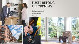 Stefan Långstedt
Arbetsledare
JM AB
FUKT I BETONG
UTTORKNING
 