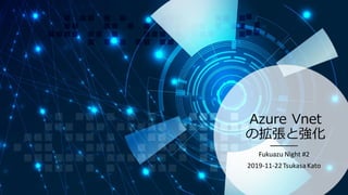 Azure Vnet
の拡張と強化
Fukuazu Night #2
2019-11-22TsukasaKato
 