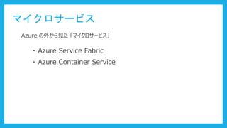 マイクロサービス
・ Azure Service Fabric
・ Azure Container Service
Azure の外から見た 「マイクロサービス」
 