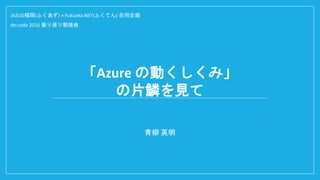 「Azure の動くしくみ」
の片鱗を見て
青柳 英明
JAZUG福岡(ふくあず) × Fukuoka.NET(ふくてん) 合同企画
de:code 2016 振り返り勉強会
 