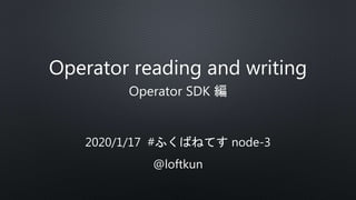 Operator reading and writing
Operator SDK 編
2020/1/17 #ふくばねてす node-3
@loftkun
 