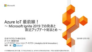 日本マイクロソフト株式会社
パートナー事業本部
シニア クラウド ソリューション アーキテクト ( Analytics & AI Innovation )
福原 毅 tfukuha
※ 本情報の内容 (添付文書、リンク先などを含む) は、2019年12月時点のものであり、予告なく変更される場合があります。
2019年12月17日
 