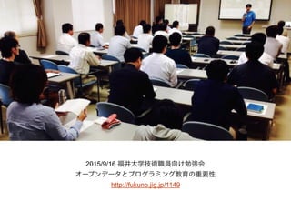 2015/9/16 福井大学技術職員向け勉強会
オープンデータとプログラミング教育の重要性
http://fukuno.jig.jp/1149
 