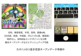 カオハメ5つ星多言語オープンデータ準備中
名称、緯度経度、半径、説明、画像URL
（日本語、英語、中国語、ポルトガル語、韓国語）
RDF化し、SPARQLエンドポイントを公開
観光オープンデータなどとマッシュアップ可能
 