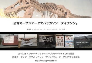 2016/3/5 インターナショナルオープンデータデイ 2016福井
恐竜オープンデータでハッカソン「ダイナソン」 オープンアプリ体験会 
http://fukui.opendata.cc/
 