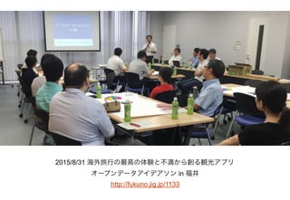 2015/8/31 海外旅行の最高の体験と不満から創る観光アプリ
オープンデータアイデアソン in 福井
http://fukuno.jig.jp/1133
 