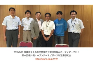 2015/9/16 福井県全土の食品営業許可取得施設がオープンデータ化！
第一回福井県オープンデータビジネス利活用研究会
http://fukuno.jig.jp/1149
 
