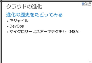 クラウドの進化
進化の歴史をたどってみる
• アジャイル
• DevOps
• マイクロサービスアーキテクチャ（MSA）
13
 