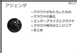 アジェンダ
• クラウドがもたらしたもの
• クラウドの進化
• エンタープライズとクラウド
• クラウド時代のエンジニア
• まとめ
2
 