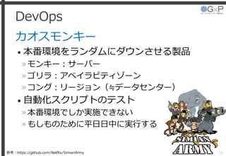 DevOps
カオスモンキー
• 本番環境をランダムにダウンさせる製品
»モンキー：サーバー
»ゴリラ：アベイラビティゾーン
»コング：リージョン（≒データセンター）
• 自動化スクリプトのテスト
»本番環境でしか実施できない
»もしものために平日日中に実行する
30参考：https://github.com/Netflix/SimianArmy
 