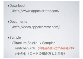 ‣Download
  ‣http://www.appcelerator.com/

‣Documents
  ‣http://docs.appcelerator.com/

‣Sample
  ‣Titanium Studio -> Samples
    ‣KitchenSink （UI部品の使い方のみ参考に!!）
    ‣その他（コードの組み方とか全般）
 