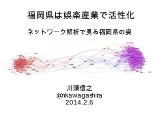 福岡県は娯楽産業で活性化
ネットワーク解析で見る福岡県の姿

川頭信之
@
nkawagashira
2014.2.6

 