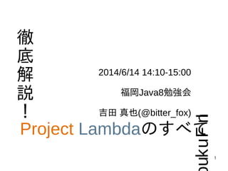 1
徹
底
解
説
！
Project Lambdaのすべて
2014/6/14 14:10-15:00
福岡Java8勉強会
吉田 真也(@bitter_fox)
InFuku
 