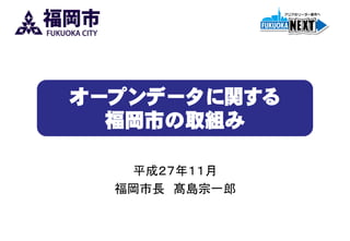 オープンデータに関する
福岡市の取組み
平成２７年１１月
福岡市長 髙島宗一郎
 