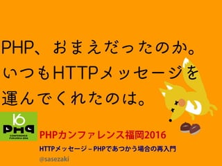 PHP、おまえだったのか。
いつもHTTPメッセージを
運んでくれたのは。
PHPカンファレンス福岡2016
HTTPメッセージ – PHPであつかう場合の再入門
@sasezaki
 