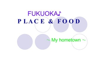   FUKUOKA ♪ 　   PLACE & FOOD  　  　　 ～ My hometown ～ 