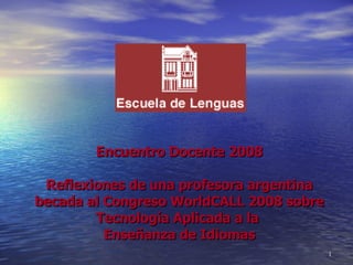 Encuentro Docente 2008 Reflexiones de una profesora argentina becada al Congreso WorldCALL 2008 sobre Tecnología Aplicada a la  Enseñanza de Idiomas 