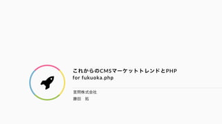 ! 
これからのCMSマーケットトレンドとPHP 
for fukuoka.php 
言問株式会社 
藤田　拓 
 
