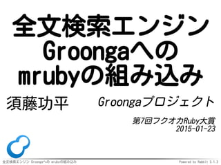 全文検索エンジン Groongaへの mrubyの組み込み Powered by Rabbit 2.1.3
全文検索エンジン
Groongaへの
mrubyの組み込み
須藤功平 Groongaプロジェクト
第7回フクオカRuby大賞
2015-01-23
 